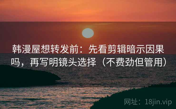 韩漫屋想转发前：先看剪辑暗示因果吗，再写明镜头选择（不费劲但管用）