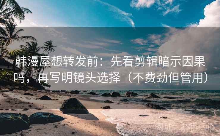 韩漫屋想转发前：先看剪辑暗示因果吗，再写明镜头选择（不费劲但管用）