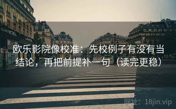 欧乐影院像校准：先校例子有没有当结论，再把前提补一句（读完更稳）