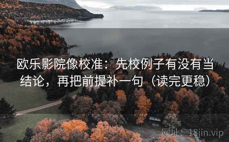 欧乐影院像校准：先校例子有没有当结论，再把前提补一句（读完更稳）