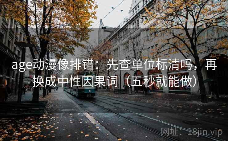 age动漫像排错：先查单位标清吗，再换成中性因果词（五秒就能做）