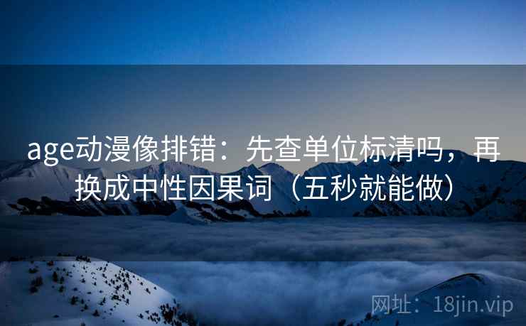 age动漫像排错：先查单位标清吗，再换成中性因果词（五秒就能做）