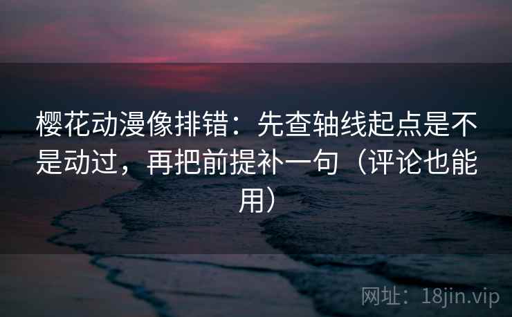樱花动漫像排错：先查轴线起点是不是动过，再把前提补一句（评论也能用）