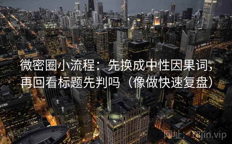 微密圈小流程：先换成中性因果词，再回看标题先判吗（像做快速复盘）