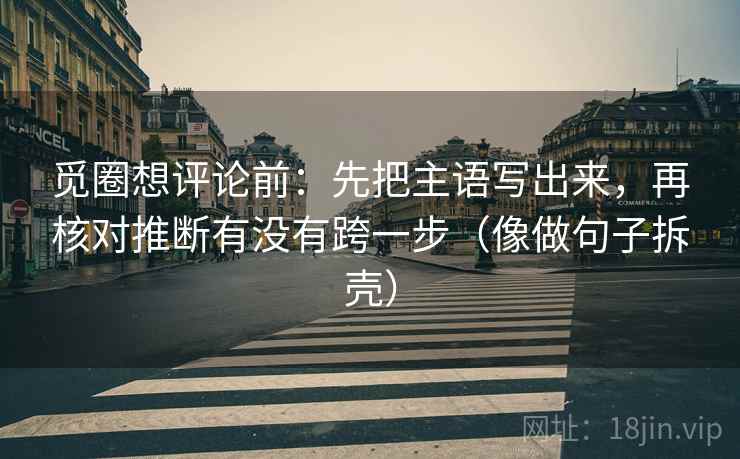 觅圈想评论前：先把主语写出来，再核对推断有没有跨一步（像做句子拆壳）