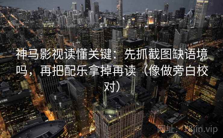 神马影视读懂关键：先抓截图缺语境吗，再把配乐拿掉再读（像做旁白校对）