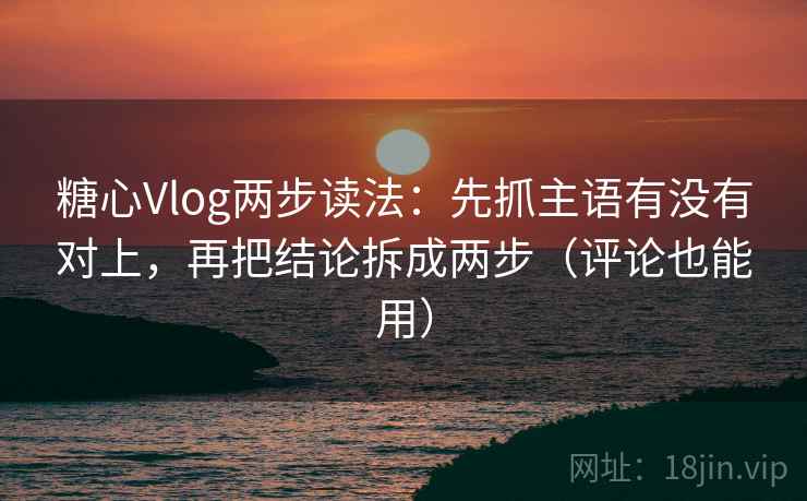 糖心Vlog两步读法：先抓主语有没有对上，再把结论拆成两步（评论也能用）