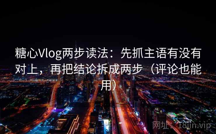 糖心Vlog两步读法：先抓主语有没有对上，再把结论拆成两步（评论也能用）