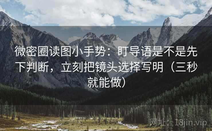 微密圈读图小手势：盯导语是不是先下判断，立刻把镜头选择写明（三秒就能做）