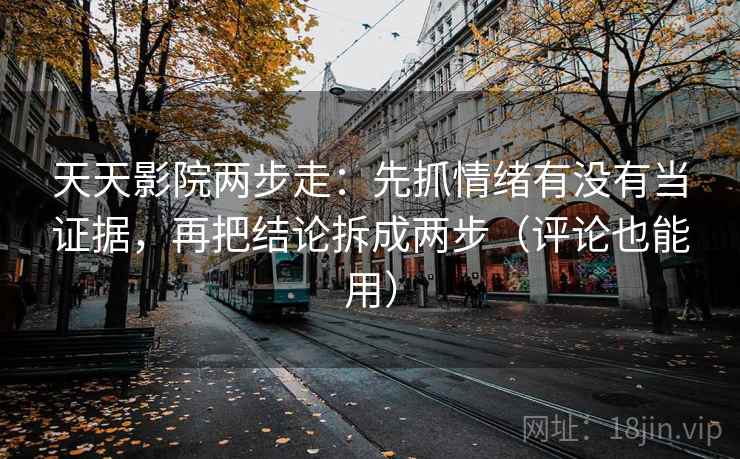 天天影院两步走：先抓情绪有没有当证据，再把结论拆成两步（评论也能用）