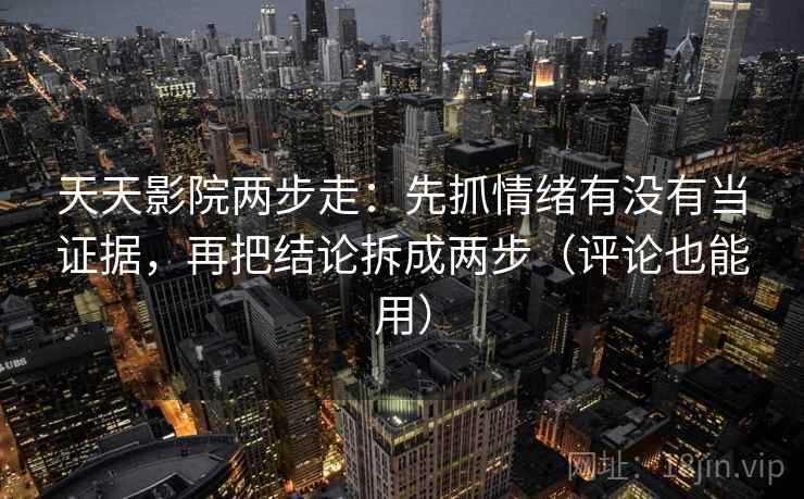 天天影院两步走：先抓情绪有没有当证据，再把结论拆成两步（评论也能用）