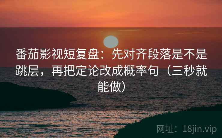 番茄影视短复盘：先对齐段落是不是跳层，再把定论改成概率句（三秒就能做）