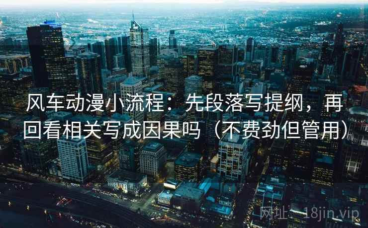 风车动漫小流程：先段落写提纲，再回看相关写成因果吗（不费劲但管用）