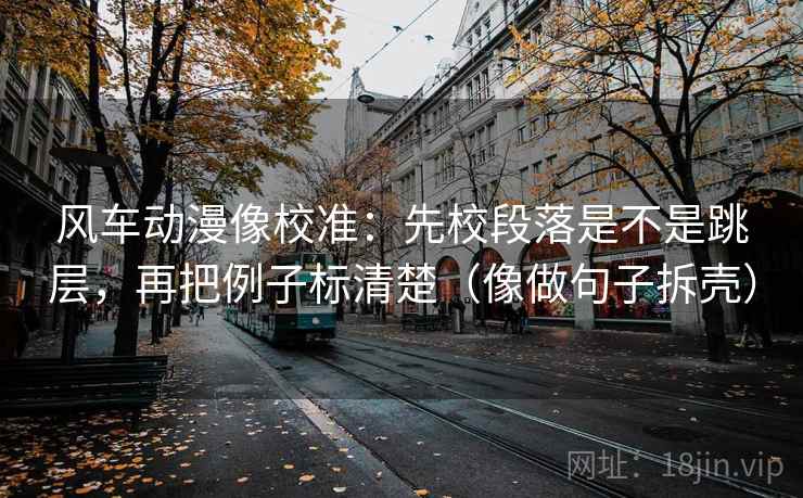 风车动漫像校准：先校段落是不是跳层，再把例子标清楚（像做句子拆壳）