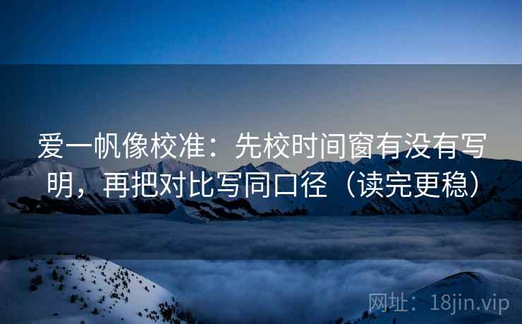 爱一帆像校准：先校时间窗有没有写明，再把对比写同口径（读完更稳）