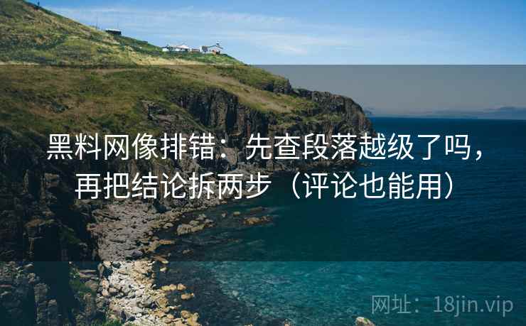 黑料网像排错：先查段落越级了吗，再把结论拆两步（评论也能用）