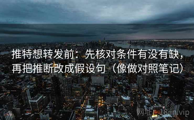 推特想转发前:先核对条件有没有缺,再把推断改成假设句(像做对照笔记) 推特想转发前:先核对条件有没有缺,再把推断改成假设句(像做对照笔记)