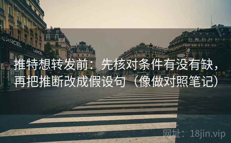 推特想转发前:先核对条件有没有缺,再把推断改成假设句(像做对照笔记) 推特想转发前:先核对条件有没有缺,再把推断改成假设句(像做对照笔记)