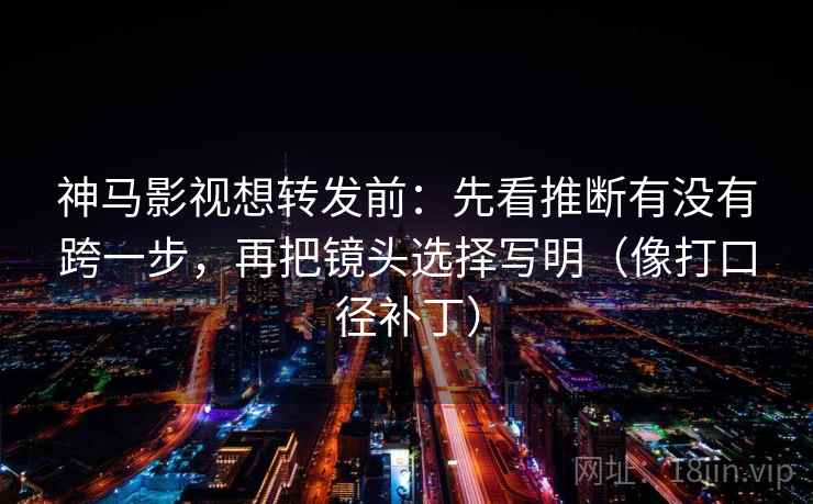 神马影视想转发前:先看推断有没有跨一步,再把镜头选择写明(像打口径补丁) 神马影视想转发前:先看推断有没有跨一步,再把镜头选择写明(像打口径补丁)
