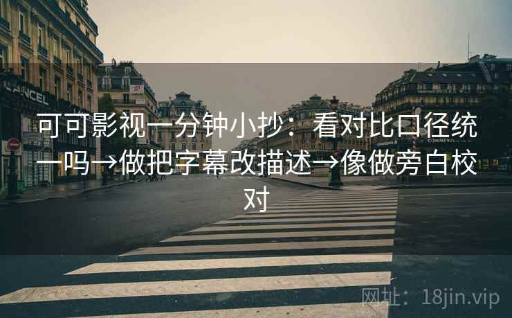 可可影视一分钟小抄:看对比口径统一吗→做把字幕改描述→像做旁白校对 可可影视一分钟小抄:看对比口径统一吗→做把字幕改描述→像做旁白校对