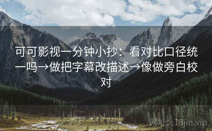 可可影视一分钟小抄:看对比口径统一吗→做把字幕改描述→像做旁白校对 可可影视一分钟小抄:看对比口径统一吗→做把字幕改描述→像做旁白校对