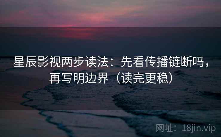 星辰影视两步读法：先看传播链断吗，再写明边界（读完更稳）