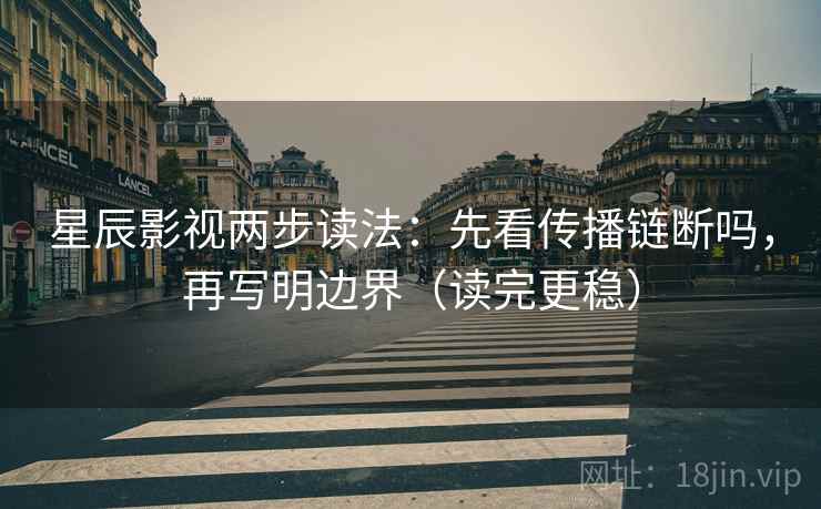 星辰影视两步读法：先看传播链断吗，再写明边界（读完更稳）