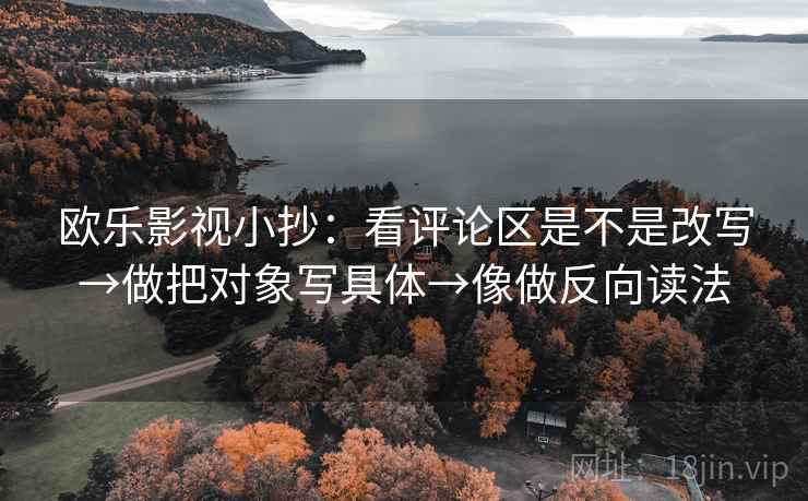 欧乐影视小抄:看评论区是不是改写→做把对象写具体→像做反向读法 欧乐影视小抄:看评论区是不是改写→做把对象写具体→像做反向读法