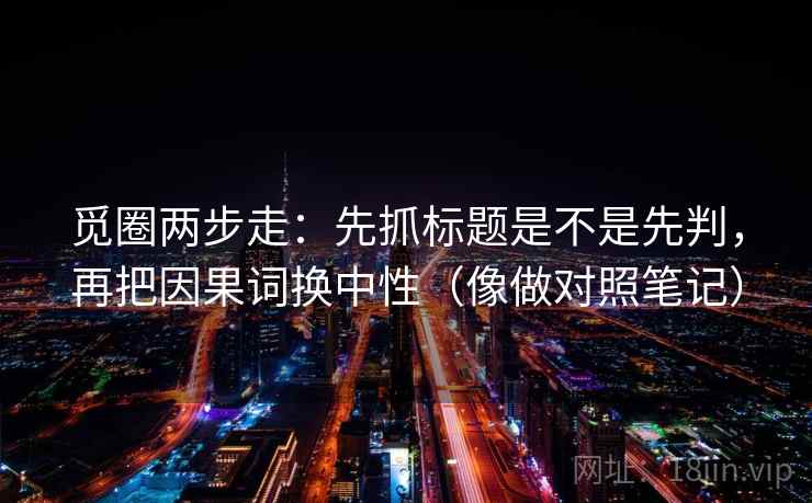 觅圈两步走：先抓标题是不是先判，再把因果词换中性（像做对照笔记）