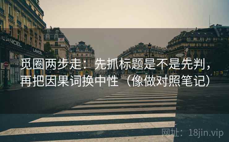 觅圈两步走：先抓标题是不是先判，再把因果词换中性（像做对照笔记）