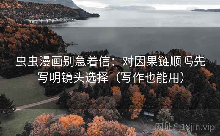 虫虫漫画别急着信：对因果链顺吗先写明镜头选择（写作也能用）