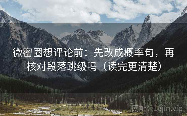 微密圈想评论前：先改成概率句，再核对段落跳级吗（读完更清楚）