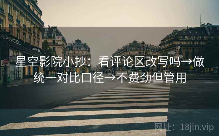 星空影院小抄：看评论区改写吗→做统一对比口径→不费劲但管用