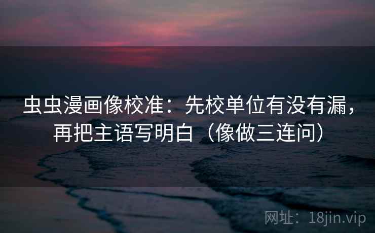 虫虫漫画像校准:先校单位有没有漏,再把主语写明白(像做三连问) 虫虫漫画像校准:先校单位有没有漏,再把主语写明白(像做三连问)