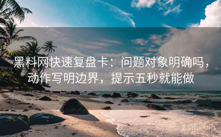 黑料网快速复盘卡：问题对象明确吗，动作写明边界，提示五秒就能做