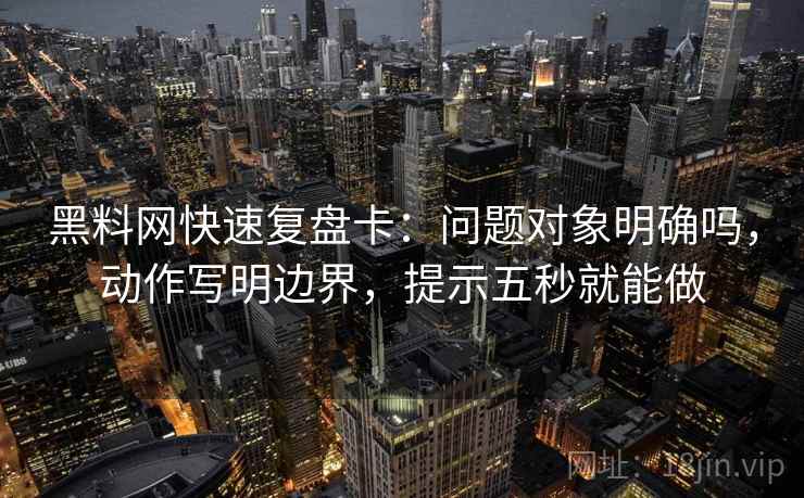 黑料网快速复盘卡：问题对象明确吗，动作写明边界，提示五秒就能做