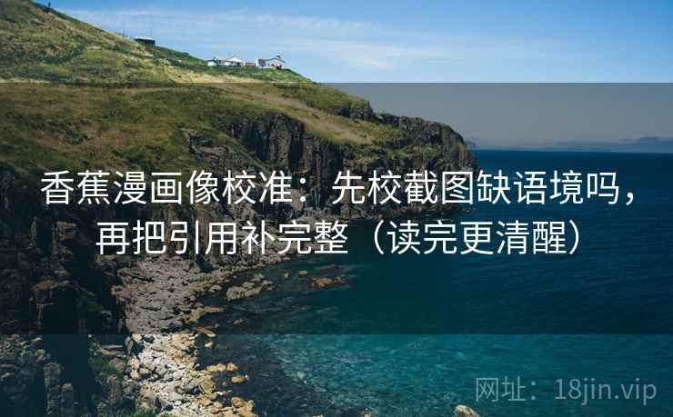 香蕉漫画像校准:先校截图缺语境吗,再把引用补完整(读完更清醒) 香蕉漫画像校准:先校截图缺语境吗,再把引用补完整(读完更清醒)