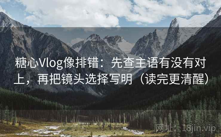 糖心Vlog像排错：先查主语有没有对上，再把镜头选择写明（读完更清醒）