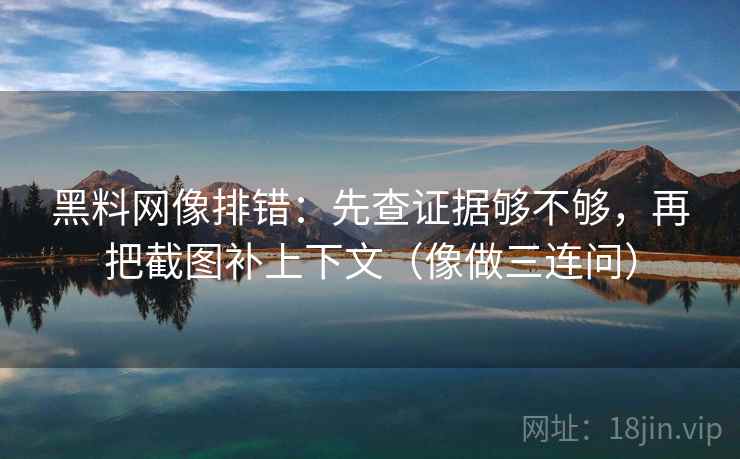 黑料网像排错：先查证据够不够，再把截图补上下文（像做三连问）