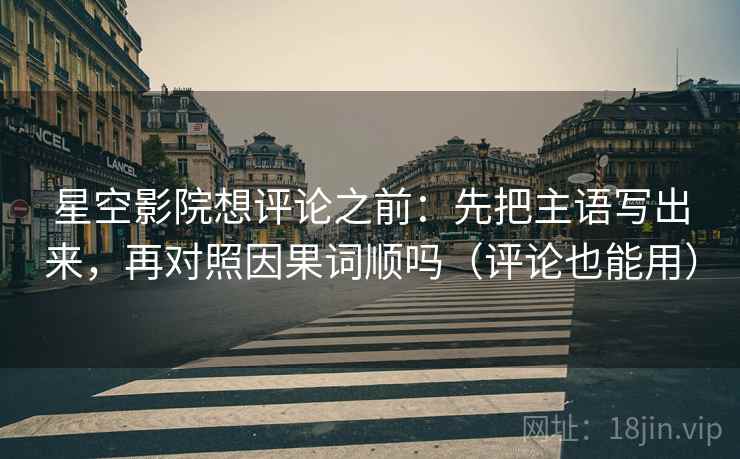 星空影院想评论之前:先把主语写出来,再对照因果词顺吗(评论也能用) 星空影院想评论之前:先把主语写出来,再对照因果词顺吗(评论也能用)