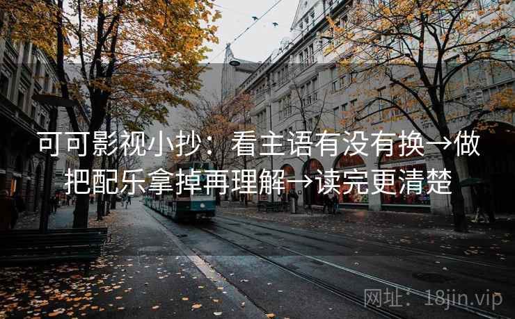 可可影视小抄：看主语有没有换→做把配乐拿掉再理解→读完更清楚