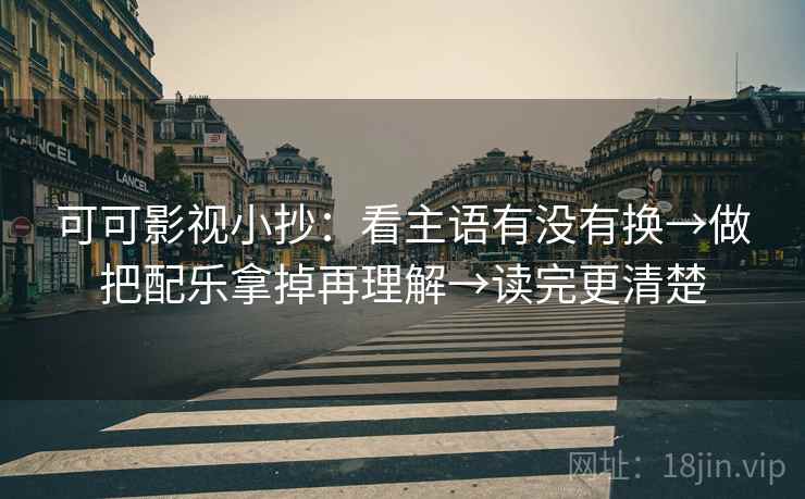 可可影视小抄：看主语有没有换→做把配乐拿掉再理解→读完更清楚