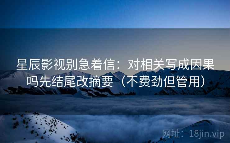 星辰影视别急着信：对相关写成因果吗先结尾改摘要（不费劲但管用）