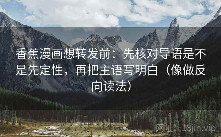 香蕉漫画想转发前:先核对导语是不是先定性,再把主语写明白(像做反向读法) 香蕉漫画想转发前:先核对导语是不是先定性,再把主语写明白(像做反向读法)