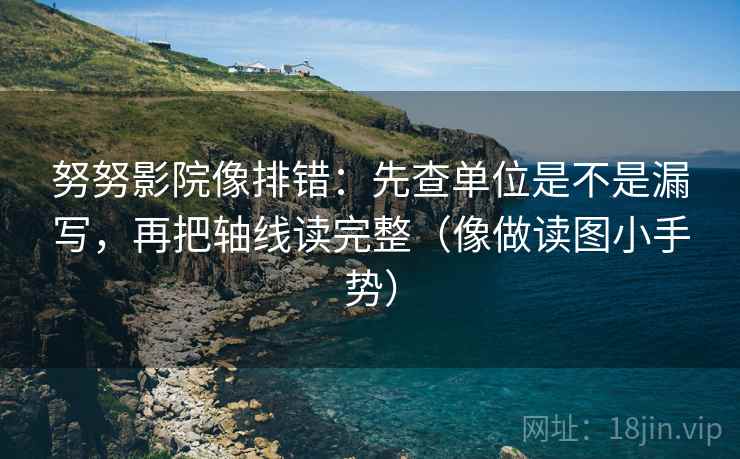 努努影院像排错：先查单位是不是漏写，再把轴线读完整（像做读图小手势）