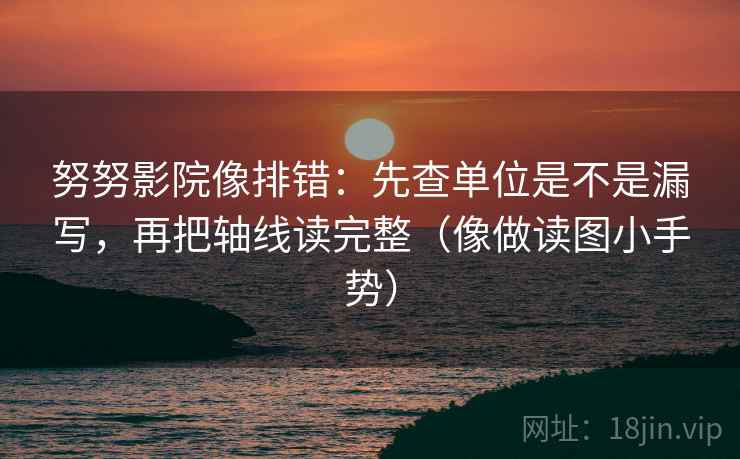 努努影院像排错：先查单位是不是漏写，再把轴线读完整（像做读图小手势）