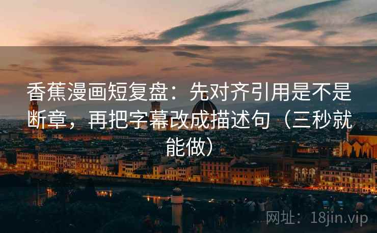 香蕉漫画短复盘:先对齐引用是不是断章,再把字幕改成描述句(三秒就能做) 香蕉漫画短复盘:先对齐引用是不是断章,再把字幕改成描述句(三秒就能做)