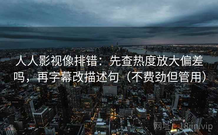 人人影视像排错:先查热度放大偏差吗,再字幕改描述句(不费劲但管用) 人人影视像排错:先查热度放大偏差吗,再字幕改描述句(不费劲但管用)