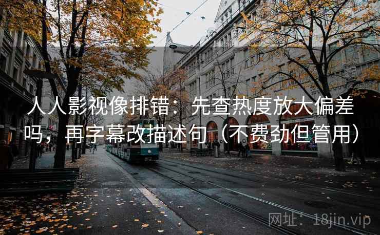 人人影视像排错:先查热度放大偏差吗,再字幕改描述句(不费劲但管用) 人人影视像排错:先查热度放大偏差吗,再字幕改描述句(不费劲但管用)