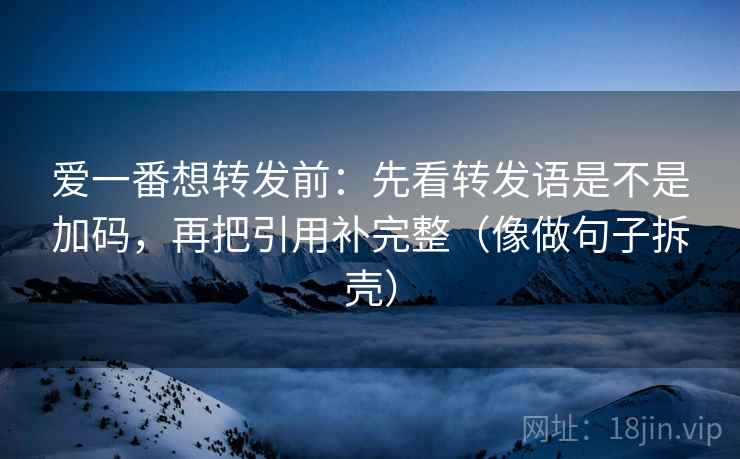 爱一番想转发前:先看转发语是不是加码,再把引用补完整(像做句子拆壳) 爱一番想转发前:先看转发语是不是加码,再把引用补完整(像做句子拆壳)